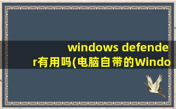 windows defender有用吗(电脑自带的Windows Defender有用吗)